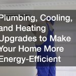 Plumbing, Cooling, and Heating Upgrades to Make Your Home More Energy-Efficient